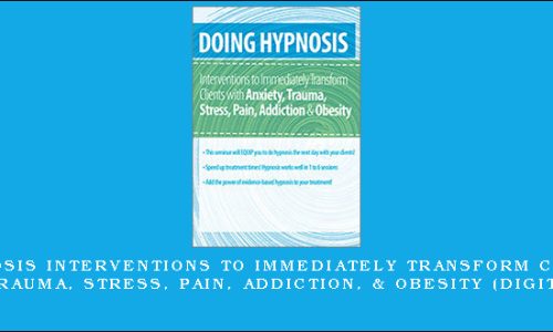 Doing Hypnosis Interventions to Immediately Transform Clients with Anxiety, Trauma, Stress, Pain, Addiction, & Obesity (Digital Seminar