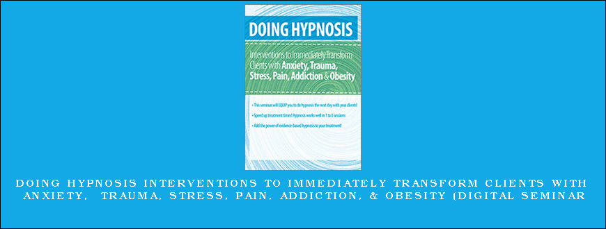 Doing Hypnosis Interventions to Immediately Transform Clients with Anxiety, Trauma, Stress, Pain, Addiction, & Obesity (Digital Seminar