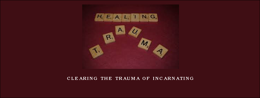 Clearing the Trauma of Incarnating