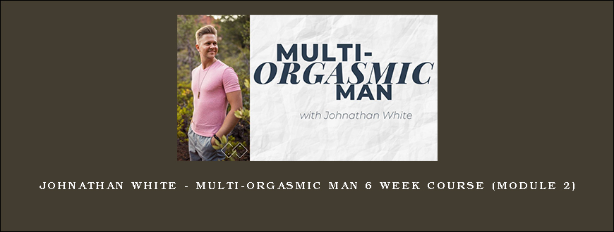 Johnathan White – Multi-Orgasmic Man 6 Week Course (Module 2)