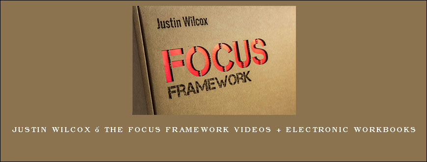 Justin Wilcox – The FOCUS Framework Videos + Electronic Workbooks