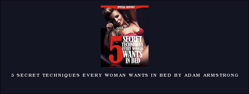 5 Secret Techniques Every Woman Wants In Bed by Adam Armstrong