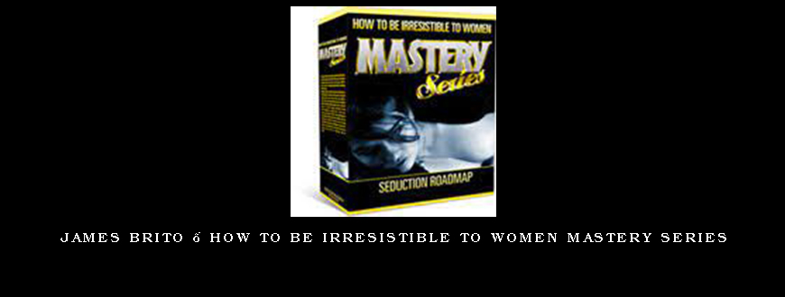 James Brito – How to Be Irresistible to Women MASTERY SERIES