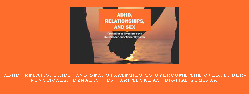 ADHD, Relationships, and Sex Strategies to Overcome the Over Under-Functioner Dynamic – DR. ARI TUCKMAN (Digital Seminar)