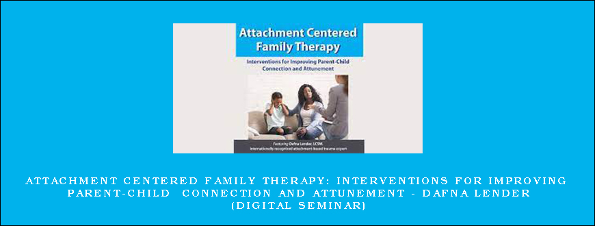 Attachment Centered Family Therapy Interventions for Improving Parent-Child Connection and Attunement – DAFNA LENDER (Digital Seminar)