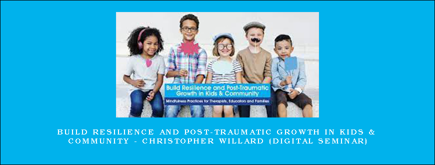Build Resilience and Post-Traumatic Growth in Kids & Community – CHRISTOPHER WILLARD (Digital Seminar)