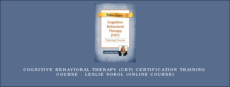 Cognitive Behavioral Therapy (CBT) Certification Training Course – LESLIE SOKOL (Online Course)