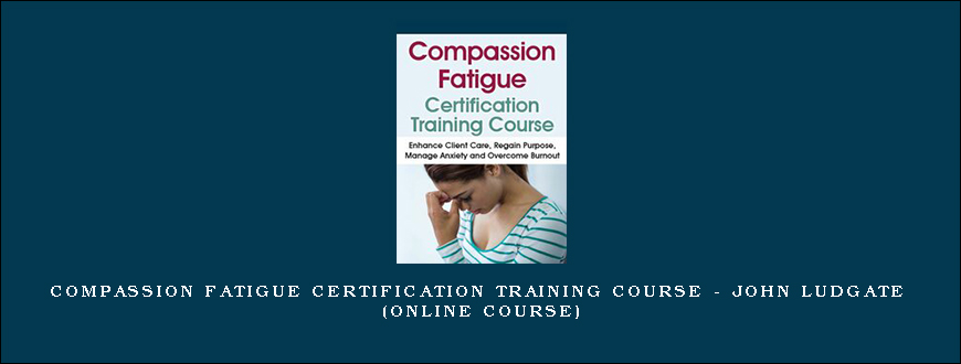 Compassion Fatigue Certification Training Course – JOHN LUDGATE (Online Course)