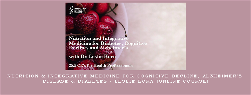 Nutrition & Integrative Medicine for Cognitive Decline, Alzheimer’s Disease & Diabetes – LESLIE KORN (Online Course)