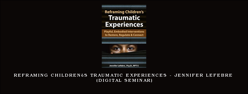 Reframing Children’s Traumatic Experiences – JENNIFER LEFEBRE (Digital Seminar)