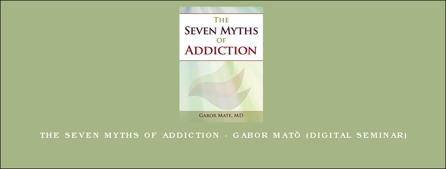 The Seven Myths of Addiction – GABOR MATÉ (Digital Seminar)