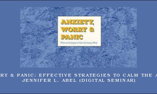 Anxiety, Worry & Panic: Effective Strategies to Calm the Anxious Mind – JENNIFER L. ABEL (Digital Seminar)