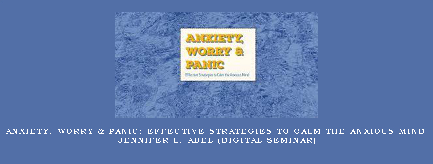 Anxiety, Worry & Panic Effective Strategies to Calm the Anxious Mind – JENNIFER L. ABEL (Digital Seminar)