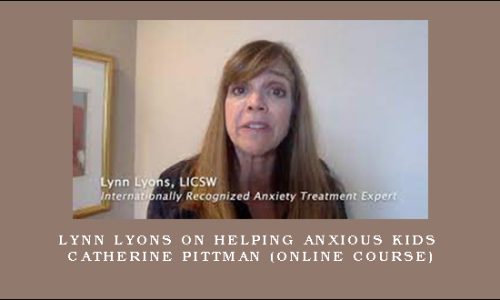 Lynn Lyons on Helping Anxious Kids – CATHERINE PITTMAN (Online Course)