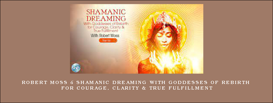 Robert Moss – Shamanic Dreaming With Goddesses of Rebirth for Courage, Clarity & True Fulfillment