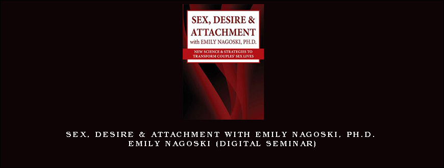 Sex, Desire & Attachment with Emily Nagoski, Ph.D. - EMILY NAGOSKI (Digital Seminar)