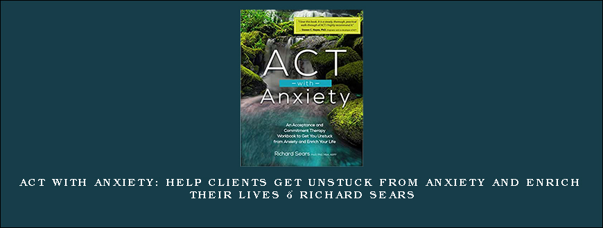 ACT with Anxiety Help Clients Get Unstuck from Anxiety and Enrich Their Lives – Richard Sears