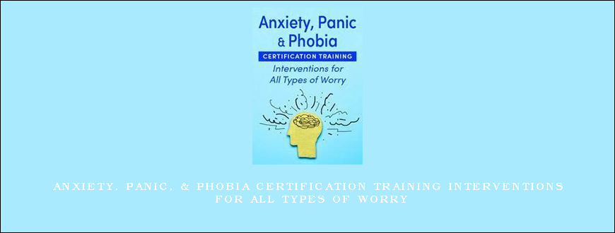 Anxiety, Panic, & Phobia Certification Training Interventions for All Types of Worry