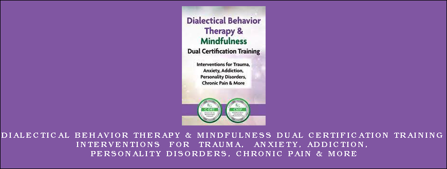 Dialectical Behavior Therapy & Mindfulness Dual Certification Training Interventions for Trauma, Anxiety, Addiction, Personality Disorders, Chronic Pain & More