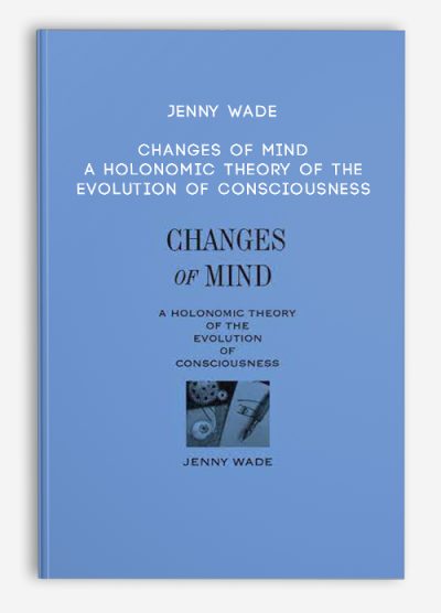 Jenny Wade – Changes of Mind – A Holonomic Theory of the Evolution of Consciousness