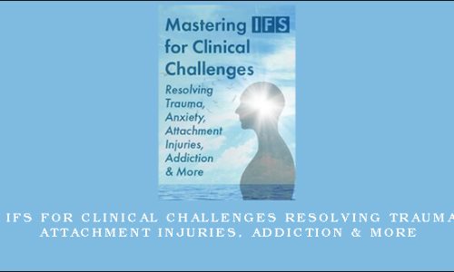 Mastering IFS for Clinical Challenges Resolving Trauma, Anxiety, Attachment Injuries, Addiction & More