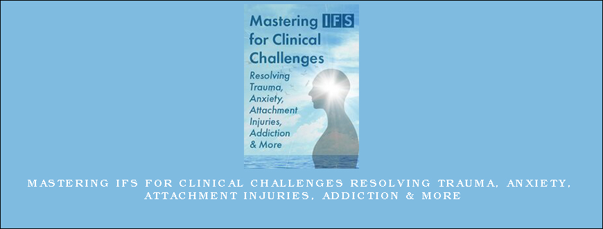 Mastering IFS for Clinical Challenges Resolving Trauma, Anxiety, Attachment Injuries, Addiction & More