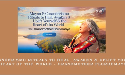 Mayan & Curanderismo Rituals to Heal, Awaken & Uplift Yourself & the Heart of the World – Grandmother Flordemayo