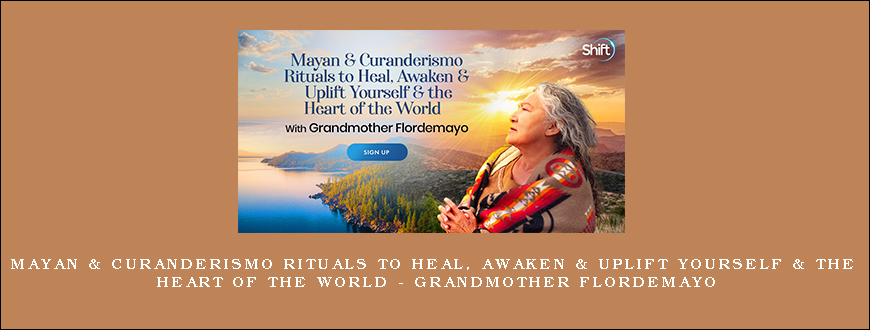 Mayan & Curanderismo Rituals to Heal, Awaken & Uplift Yourself & the Heart of the World – Grandmother Flordemayo