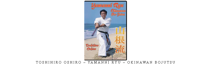 TOSHIHIRO OSHIRO – YAMANNI RYU – OKINAWAN BOJUTSU